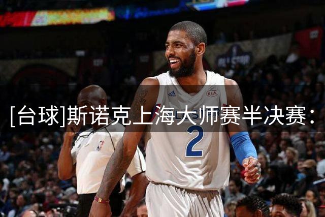 [台球]斯诺克上海大师赛半决赛：凯伦·威尔逊VS赵心童 集锦